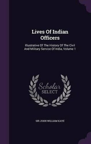 Cover image for Lives of Indian Officers: Illustrative of the History of the Civil and Military Service of India, Volume 1