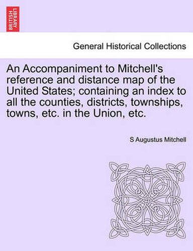 An Accompaniment to Mitchell's Reference and Distance Map of the United States; Containing an Index to All the Counties, Districts, Townships, Towns, Etc. in the Union, Etc.