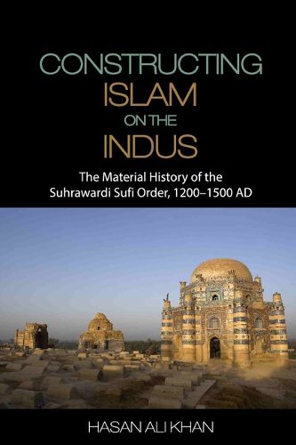 Cover image for Constructing Islam on the Indus: The Material History of the Suhrawardi Sufi Order, 1200-1500 AD