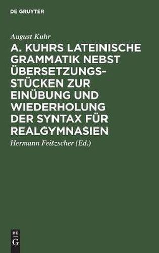 A. Kuhrs Lateinische Grammatik Nebst UEbersetzungsstucken Zur Einubung Und Wiederholung Der Syntax Fur Realgymnasien