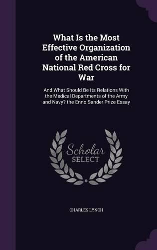 What Is the Most Effective Organization of the American National Red Cross for War: And What Should Be Its Relations with the Medical Departments of the Army and Navy? the Enno Sander Prize Essay