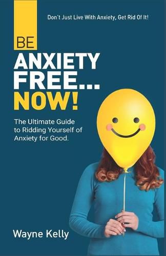 Cover image for Be Anxiety Free... Now!: The Ultimate Guide to Ridding Yourself of Anxiety for Good.