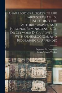 Cover image for Genealogical Notes Of The Carpenter Family, Including The Autobiography, And Personal Reminiscences Of Dr. Seymour D. Carpenter ... With Genealogical And Biographical Appendix
