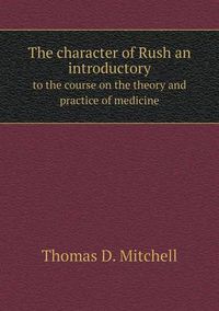 Cover image for The character of Rush an introductory to the course on the theory and practice of medicine