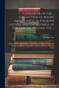 Cover image for Catalogue of the ... Collection of Books, Manuscripts, Autograph Letters, and Engravings, of the Late Sir William Tite ...