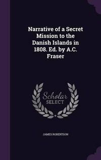 Cover image for Narrative of a Secret Mission to the Danish Islands in 1808. Ed. by A.C. Fraser