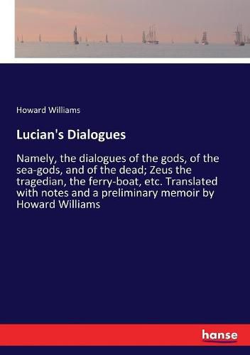 Lucian's Dialogues: Namely, the dialogues of the gods, of the sea-gods, and of the dead; Zeus the tragedian, the ferry-boat, etc. Translated with notes and a preliminary memoir by Howard Williams