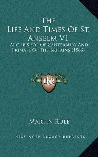 The Life and Times of St. Anselm V1: Archbishop of Canterbury and Primate of the Britains (1883)