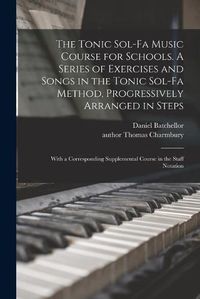 Cover image for The Tonic Sol-fa Music Course for Schools. A Series of Exercises and Songs in the Tonic Sol-fa Method, Progressively Arranged in Steps; With a Corresponding Supplemental Course in the Staff Notation