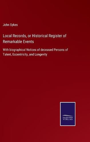 Cover image for Local Records, or Historical Register of Remarkable Events: With biographical Notices of deceased Persons of Talent, Eccentricity, and Longevity