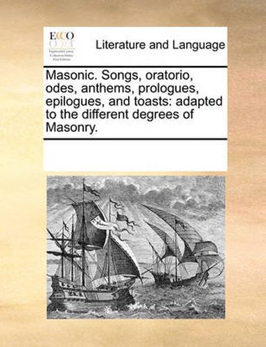Cover image for Masonic. Songs, Oratorio, Odes, Anthems, Prologues, Epilogues, and Toasts
