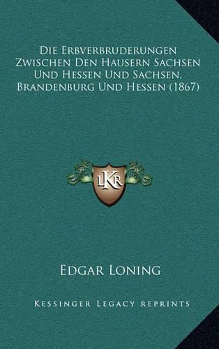 Cover image for Die Erbverbruderungen Zwischen Den Hausern Sachsen Und Hessen Und Sachsen, Brandenburg Und Hessen (1867)