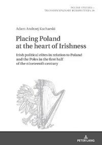 Cover image for Placing Poland at the heart of Irishness: Irish political elites in relation to Poland and the Poles in the first half of the nineteenth century