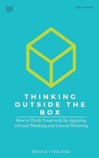 Cover image for Thinking Outside The Box: How to Think Creatively By Applying Critical Thinking and Lateral Thinking