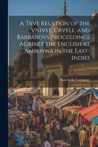 Cover image for A Trve Relation of the Vnivst, Crvell, and Barbarovs Proceedings Against the English at Amboyna in the East-Indies