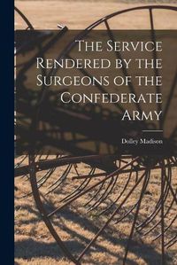 Cover image for The Service Rendered by the Surgeons of the Confederate Army