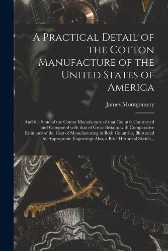 A Practical Detail of the Cotton Manufacture of the United States of America [microform]: and the State of the Cotton Manufacture of That Country Contrasted and Compared With That of Great Britain; With Comparative Estimates of the Cost Of...