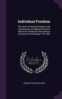 Cover image for Individual Freedom: The Germ of National Progress and Permanence, an Address Delivered Before the Edinburgh Philosophical Institution, on November 7th, 1895