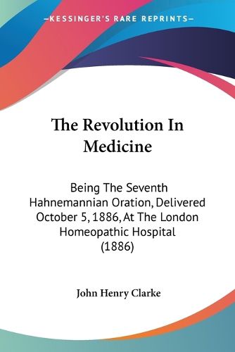 The Revolution in Medicine: Being the Seventh Hahnemannian Oration, Delivered October 5, 1886, at the London Homeopathic Hospital (1886)