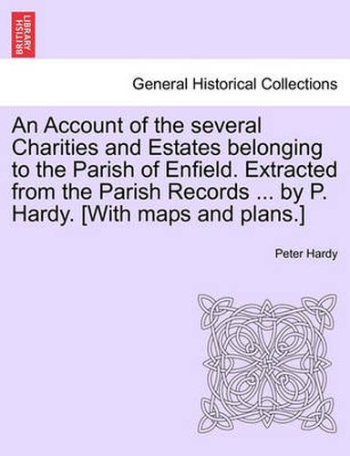 Cover image for An Account of the Several Charities and Estates Belonging to the Parish of Enfield. Extracted from the Parish Records ... by P. Hardy. [With Maps and Plans.]