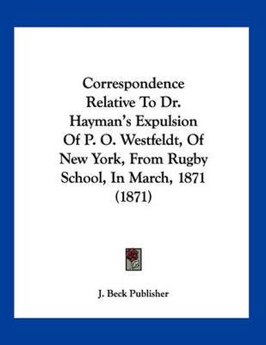 Correspondence Relative to Dr. Hayman's Expulsion of P. O. Westfeldt, of New York, from Rugby School, in March, 1871 (1871)