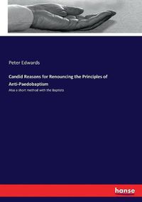 Cover image for Candid Reasons for Renouncing the Principles of Anti-Paedobaptism: Also a short method with the Baptists