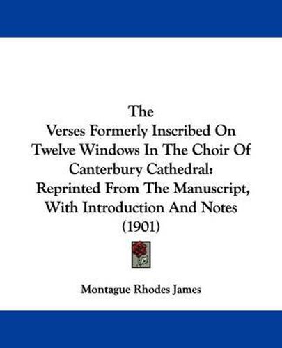 The Verses Formerly Inscribed on Twelve Windows in the Choir of Canterbury Cathedral: Reprinted from the Manuscript, with Introduction and Notes (1901)