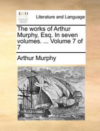 Cover image for The Works of Arthur Murphy, Esq. in Seven Volumes. ... Volume 7 of 7