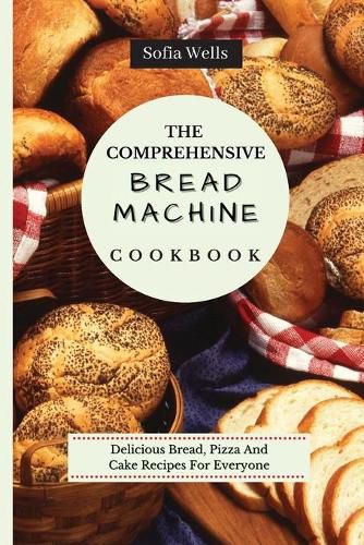 Cover image for The Comprehensive Bread Machine Cookbook: Delicious Bread, Pizza And Cake Recipes For Everyone