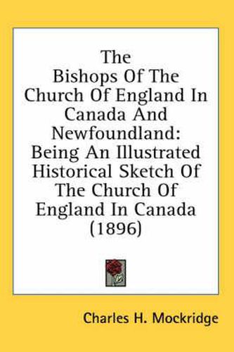 The Bishops of the Church of England in Canada and Newfoundland: Being an Illustrated Historical Sketch of the Church of England in Canada (1896)