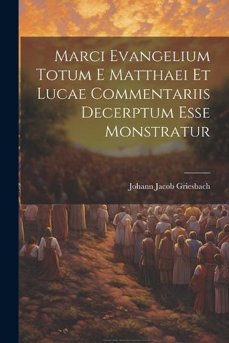 Marci Evangelium Totum E Matthaei Et Lucae Commentariis Decerptum Esse Monstratur