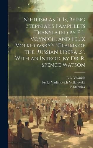 Cover image for Nihilism as it is, Being Stepniak's Pamphlets Translated by E.L. Voynich, and Felix Volkhovsky's "Claims of the Russian Liberals", With an Introd. by Dr. R. Spence Watson