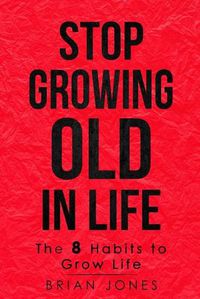 Cover image for Stop Growing Old in Life: The 8 Habits to Grow Life