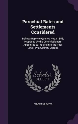 Cover image for Parochial Rates and Settlements Considered: Being a Reply to Queries Nos.11&58, Proposed by the Commissioners Appointed to Inquire Into the Poor Laws. by a Country Justice