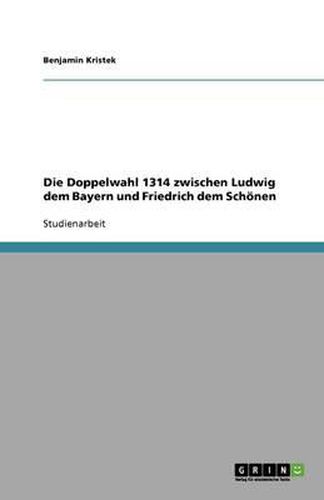 Die Doppelwahl 1314 zwischen Ludwig dem Bayern und Friedrich dem Schoenen