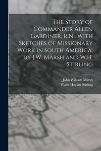 Cover image for The Story of Commander Allen Gardiner, R.N., With Sketches of Missionary Work in South America, by J.W. Marsh and W.H. Stirling