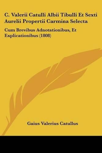 C. Valerii Catulli Albii Tibulli Et Sexti Aurelii Propertii Carmina Selecta: Cum Brevibus Adnotationibus, Et Explicationibus (1808)