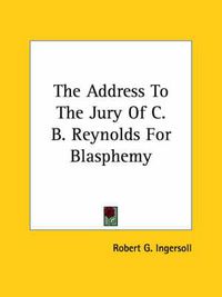 Cover image for The Address to the Jury of C. B. Reynolds for Blasphemy