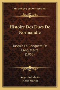 Cover image for Histoire Des Ducs de Normandie: Jusqu'a La Conquete de L'Angleterre (1855)