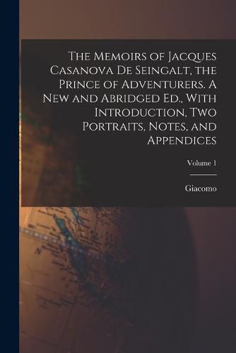 The Memoirs of Jacques Casanova De Seingalt, the Prince of Adventurers. A New and Abridged Ed., With Introduction, Two Portraits, Notes, and Appendices; Volume 1