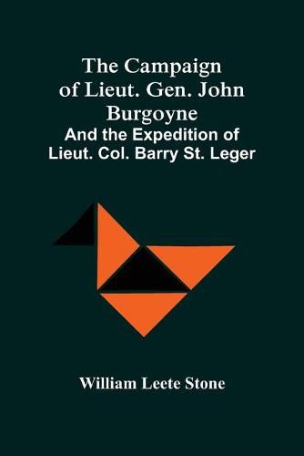 The Campaign Of Lieut. Gen. John Burgoyne: And The Expedition Of Lieut. Col. Barry St. Leger