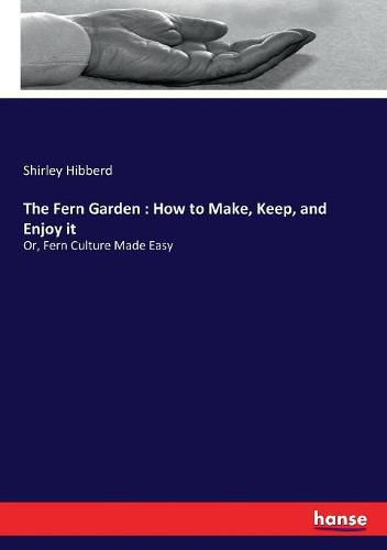 The Fern Garden: How to Make, Keep, and Enjoy it: Or, Fern Culture Made Easy