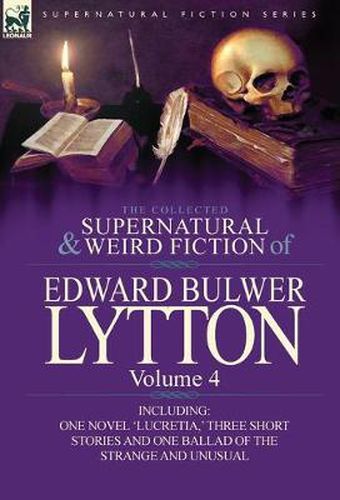 Cover image for The Collected Supernatural and Weird Fiction of Edward Bulwer Lytton-Volume 4: Including One Novel 'Lucretia, ' Three Short Stories and One Ballad of