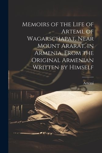 Cover image for Memoirs of the Life of Artemi, of Wagarschapat, Near Mount Ararat, in Armenia, From the Original Armenian Written by Himself