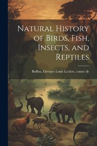 Cover image for Natural History of Birds, Fish, Insects, and Reptiles