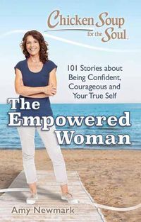 Cover image for Chicken Soup for the Soul: The Empowered Woman: 101 Stories about Being Confident, Courageous and Your True Self