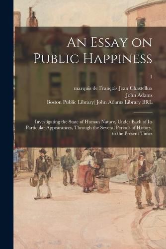 An Essay on Public Happiness: Investigating the State of Human Nature, Under Each of Its Particular Appearances, Through the Several Periods of History, to the Present Times; 1