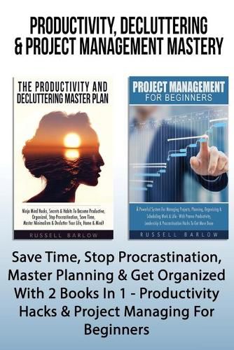 Cover image for Productivity, Decluttering & Project Management Mastery: Save Time, Stop Procrastination, Master Planning & Get Organized With 2 Books In 1 - Productivity Hacks & Project Managing For Beginners