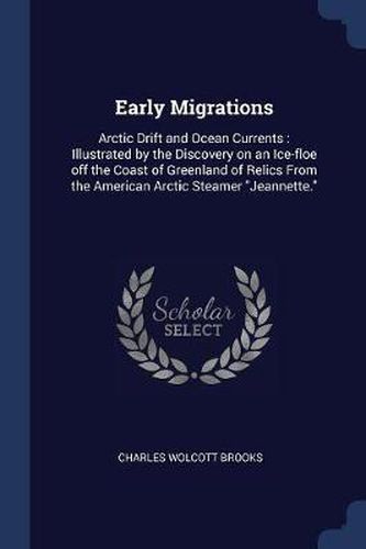 Early Migrations: Arctic Drift and Ocean Currents: Illustrated by the Discovery on an Ice-Floe Off the Coast of Greenland of Relics from the American Arctic Steamer Jeannette.