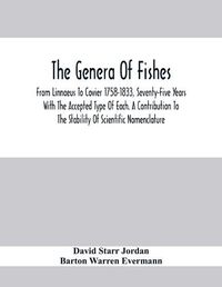 Cover image for The Genera Of Fishes; From Linnaeus To Covier 1758-1833, Seventy-Five Years With The Accepted Type Of Each. A Contribution To The Stability Of Scientific Nomenclature